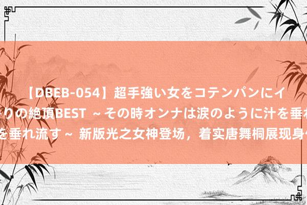 【DBEB-054】超手強い女をコテンパンにイカせまくる！危険な香りの絶頂BEST ～その時オンナは涙のように汁を垂れ流す～ 新版光之女神登场，着实唐舞桐展现身体，王冬儿建模长啥样？