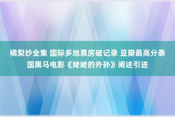 橘梨纱全集 国际多地票房破记录 豆瓣最高分泰国黑马电影《姥姥的外孙》阐述引进