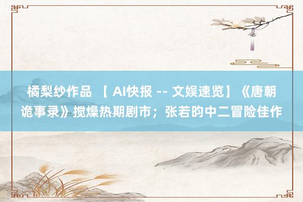 橘梨纱作品 【 AI快报 -- 文娱速览】《唐朝诡事录》搅燥热期剧市；张若昀中二冒险佳作