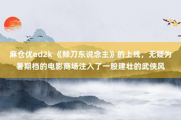 麻仓优ed2k 《赊刀东说念主》的上线，无疑为暑期档的电影商场注入了一股建壮的武侠风