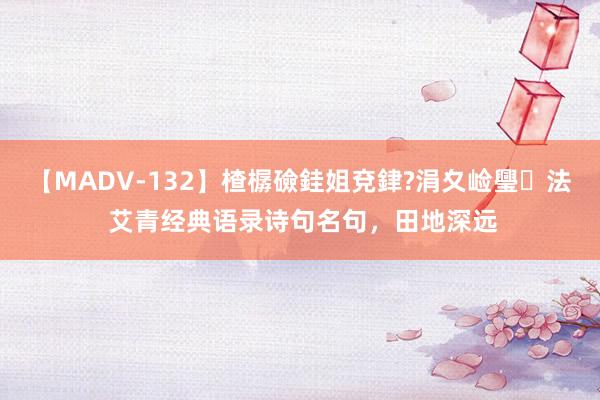 【MADV-132】楂樼礆銈姐兗銉?涓夊崄璺法 艾青经典语录诗句名句，田地深远