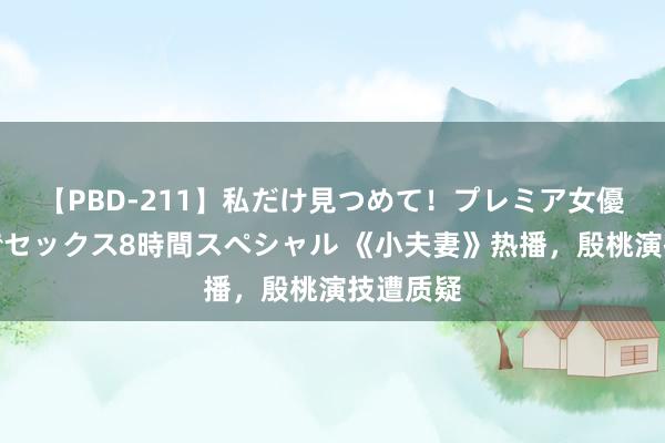 【PBD-211】私だけ見つめて！プレミア女優と主観でセックス8時間スペシャル 《小夫妻》热播，殷桃演技遭质疑