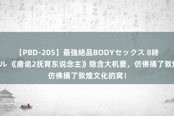 【PBD-205】最強絶品BODYセックス 8時間スペシャル 《唐诡2抚育东说念主》隐含大机要，仿佛捅了敦煌文化的窝！