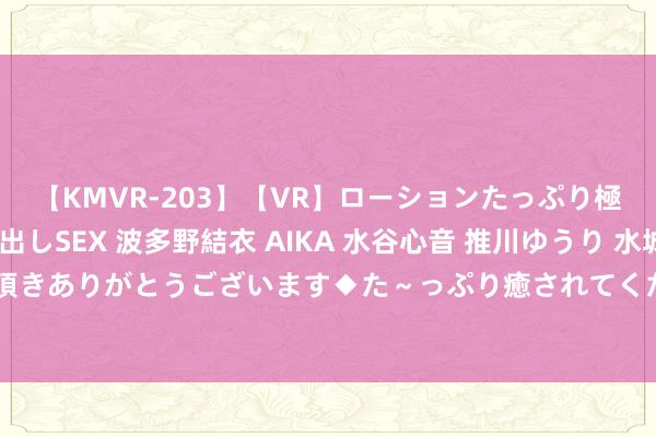 【KMVR-203】【VR】ローションたっぷり極上5人ソープ嬢と中出しSEX 波多野結衣 AIKA 水谷心音 推川ゆうり 水城奈緒 ～本日は御指名頂きありがとうございます◆た～っぷり癒されてくださいね◆～ 霸占万亿元旧房改良市场 家装消耗换新赢先机