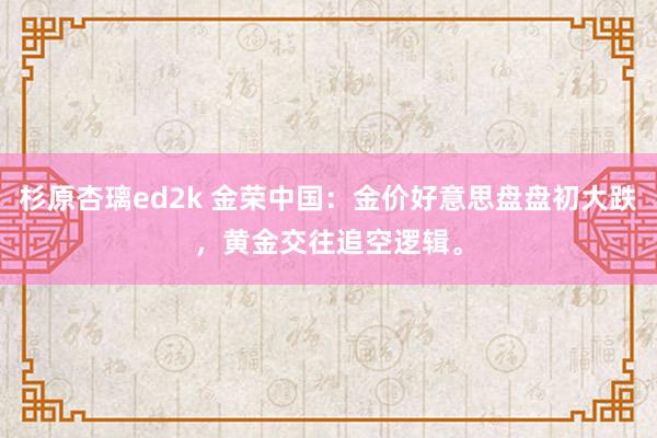 杉原杏璃ed2k 金荣中国：金价好意思盘盘初大跌，黄金交往追空逻辑。