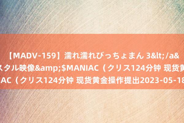 【MADV-159】濡れ濡れびっちょまん 3</a>2010-07-23クリスタル映像&$MANIAC（クリス124分钟 现货黄金操作提出2023-05-18