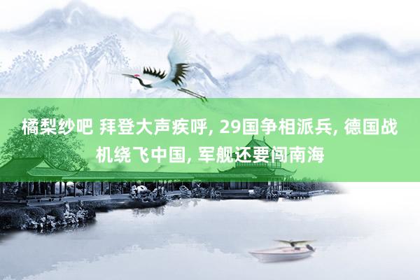 橘梨纱吧 拜登大声疾呼， 29国争相派兵， 德国战机绕飞中国， 军舰还要闯南海