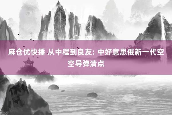 麻仓优快播 从中程到良友: 中好意思俄新一代空空导弹清点