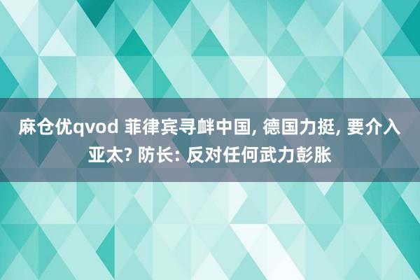 麻仓优qvod 菲律宾寻衅中国， 德国力挺， 要介入亚太? 防长: 反对任何武力彭胀