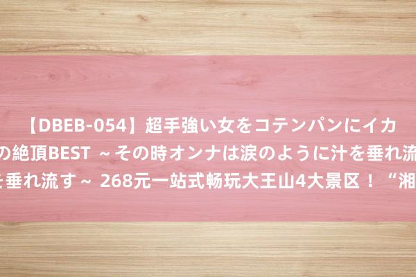 【DBEB-054】超手強い女をコテンパンにイカせまくる！危険な香りの絶頂BEST ～その時オンナは涙のように汁を垂れ流す～ 268元一站式畅玩大王山4大景区 ！“湘江欢悦卡”崇拜发布