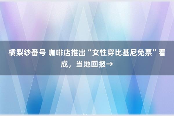 橘梨纱番号 咖啡店推出“女性穿比基尼免票”看成，当地回报→