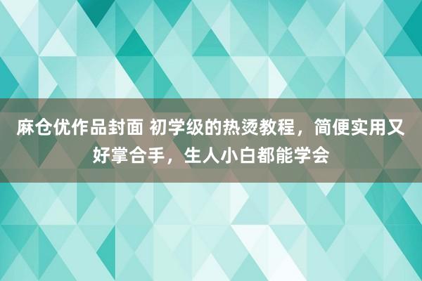 麻仓优作品封面 初学级的热烫教程，简便实用又好掌合手，生人小白都能学会