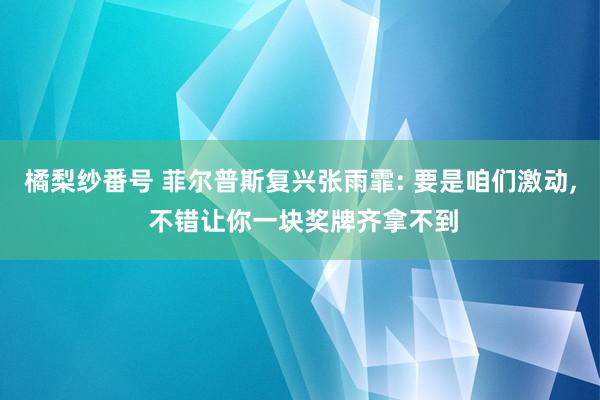 橘梨纱番号 菲尔普斯复兴张雨霏: 要是咱们激动， 不错让你一块奖牌齐拿不到