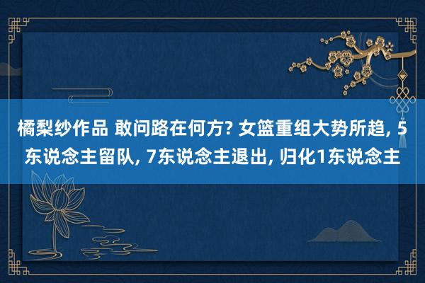 橘梨纱作品 敢问路在何方? 女篮重组大势所趋， 5东说念主留队， 7东说念主退出， 归化1东说念主