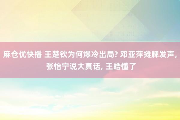 麻仓优快播 王楚钦为何爆冷出局? 邓亚萍摊牌发声， 张怡宁说大真话， 王皓懂了