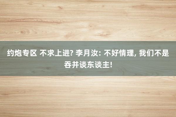 约炮专区 不求上进? 李月汝: 不好情理， 我们不是吞并谈东谈主!