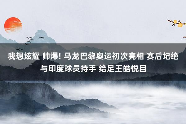 我想炫耀 帅爆! 马龙巴黎奥运初次亮相 赛后圮绝与印度球员持手 给足王皓悦目