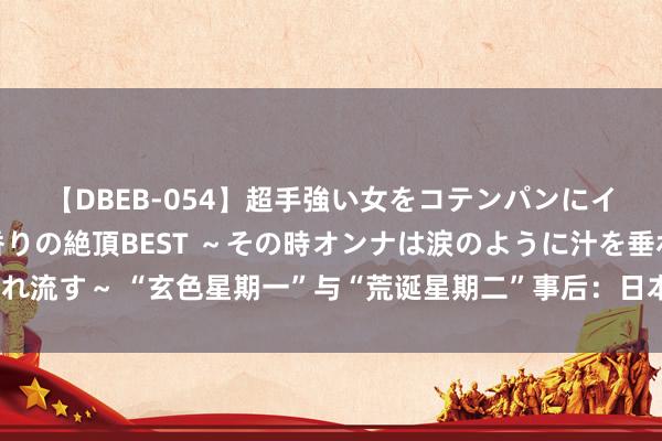 【DBEB-054】超手強い女をコテンパンにイカせまくる！危険な香りの絶頂BEST ～その時オンナは涙のように汁を垂れ流す～ “玄色星期一”与“荒诞星期二”事后：日本股民的小腹黑还受得了吗？