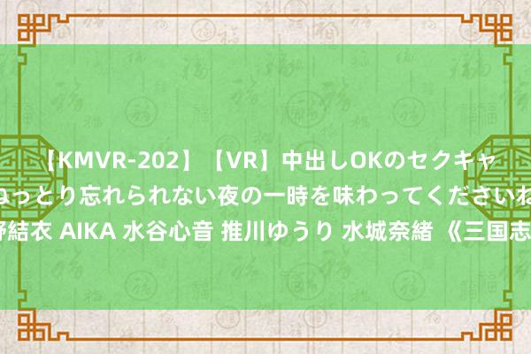 【KMVR-202】【VR】中出しOKのセクキャバにようこそ◆～濃密ねっとり忘れられない夜の一時を味わってくださいね◆～ 波多野結衣 AIKA 水谷心音 推川ゆうり 水城奈緒 《三国志8重制版》曹操麾下的郭嘉与张辽！