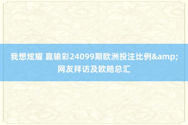 我想炫耀 赢输彩24099期欧洲投注比例&网友拜访及欧赔总汇