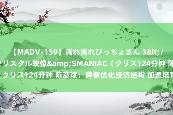 【MADV-159】濡れ濡れびっちょまん 3</a>2010-07-23クリスタル映像&$MANIAC（クリス124分钟 陈彦斌：遵循优化经济结构 加速培育新质出产力