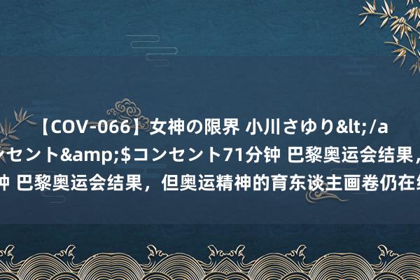 【COV-066】女神の限界 小川さゆり</a>2010-01-25コンセント&$コンセント71分钟 巴黎奥运会结果，但奥运精神的育东谈主画卷仍在续写｜校长来了