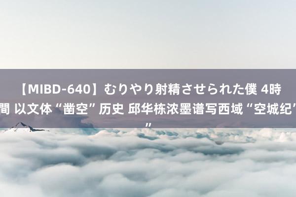 【MIBD-640】むりやり射精させられた僕 4時間 以文体“凿空”历史 邱华栋浓墨谱写西域“空城纪”