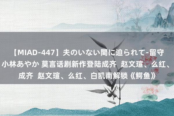 【MIAD-447】夫のいない間に迫られて-留守中に寝取られた私- 小林あやか 莫言话剧新作登陆成齐  赵文瑄、么红、白凯南解锁《鳄鱼》