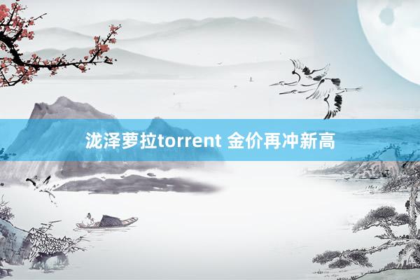 泷泽萝拉torrent 金价再冲新高