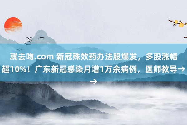 就去吻.com 新冠殊效药办法股爆发，多股涨幅超10%！广东新冠感染月增1万余病例，医师教导→