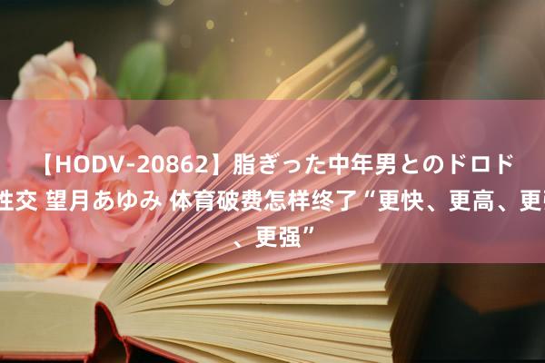 【HODV-20862】脂ぎった中年男とのドロドロ性交 望月あゆみ 体育破费怎样终了“更快、更高、更强”