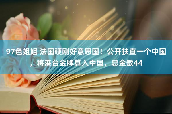 97色姐姐 法国硬刚好意思国！公开扶直一个中国，将港台金牌算入中国，总金数44