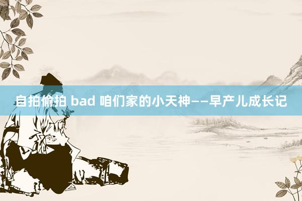 自拍偷拍 bad 咱们家的小天神——早产儿成长记