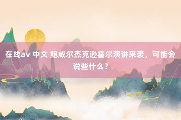 在线av 中文 鲍威尔杰克逊霍尔演讲来袭，可能会说些什么？