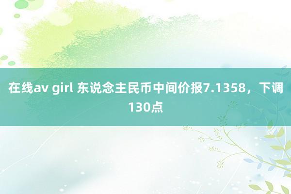 在线av girl 东说念主民币中间价报7.1358，下调130点