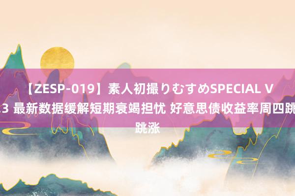 【ZESP-019】素人初撮りむすめSPECIAL Vol.3 最新数据缓解短期衰竭担忧 好意思债收益率周四跳涨