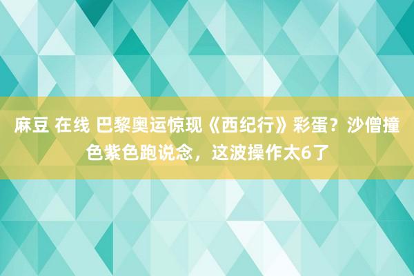 麻豆 在线 巴黎奥运惊现《西纪行》彩蛋？沙僧撞色紫色跑说念，这波操作太6了