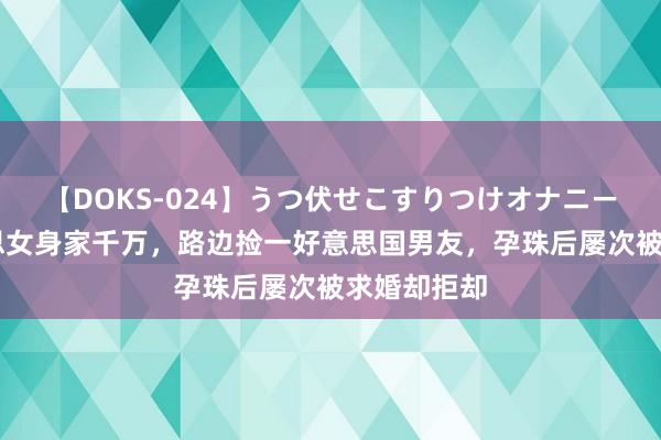 【DOKS-024】うつ伏せこすりつけオナニー 河南好意思女身家千万，路边捡一好意思国男友，孕珠后屡次被求婚却拒却