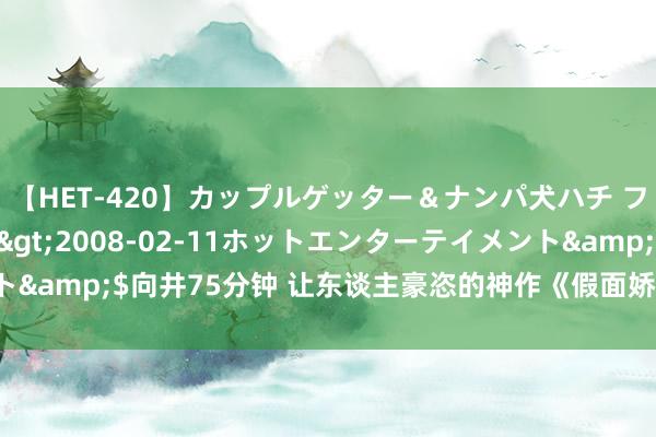 【HET-420】カップルゲッター＆ナンパ犬ハチ ファイト一発</a>2008-02-11ホットエンターテイメント&$向井75分钟 让东谈主豪恣的神作《假面娇妻》，都是老书虫私藏！