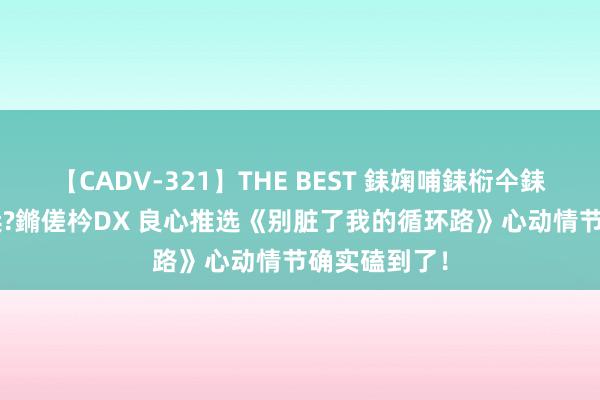 【CADV-321】THE BEST 銇婅哺銇椼仐銇俱仚銆?50浜?鏅傞枔DX 良心推选《别脏了我的循环路》心动情节确实磕到了！