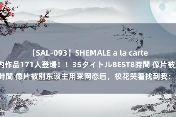 【SAL-093】SHEMALE a la carteの歴史 2008～2011 国内作品171人登場！！35タイトルBEST8時間 像片被别东谈主用来网恋后，校花哭着找到我：哥哥，再骗我几天