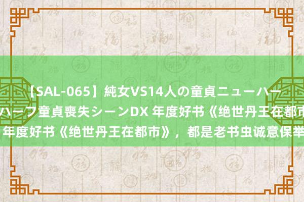 【SAL-065】純女VS14人の童貞ニューハーフ 二度と見れないニューハーフ童貞喪失シーンDX 年度好书《绝世丹王在都市》，都是老书虫诚意保举