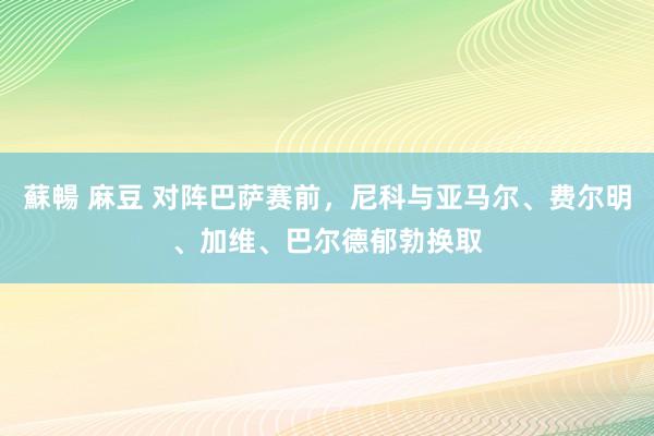 蘇暢 麻豆 对阵巴萨赛前，尼科与亚马尔、费尔明、加维、巴尔德郁勃换取