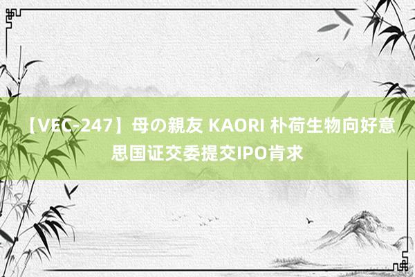 【VEC-247】母の親友 KAORI 朴荷生物向好意思国证交委提交IPO肯求