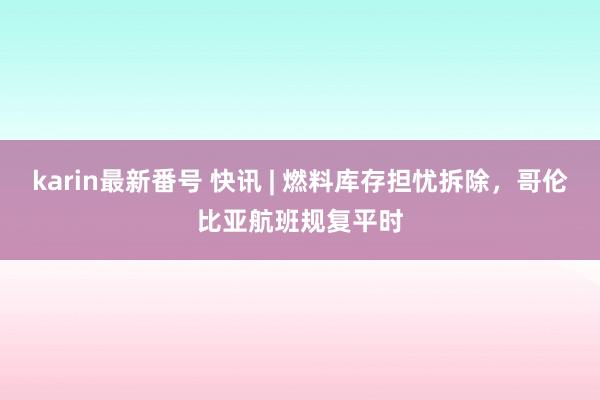 karin最新番号 快讯 | 燃料库存担忧拆除，哥伦比亚航班规复平时