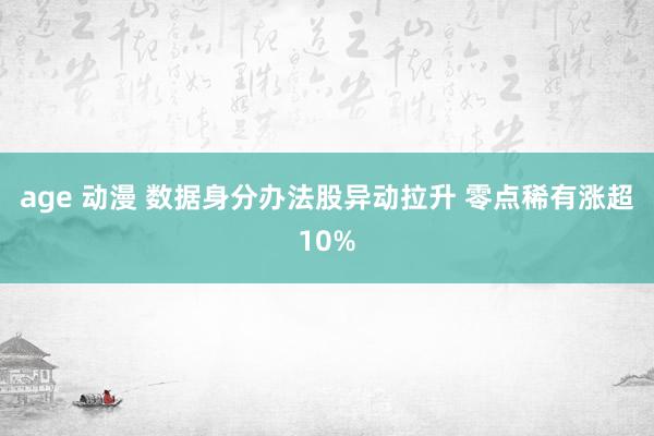 age 动漫 数据身分办法股异动拉升 零点稀有涨超10%