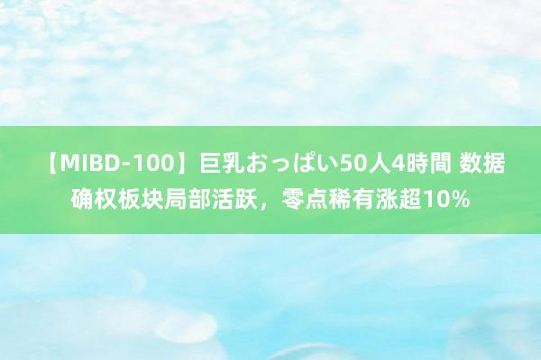 【MIBD-100】巨乳おっぱい50人4時間 数据确权板块局部活跃，零点稀有涨超10%