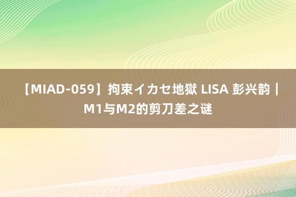 【MIAD-059】拘束イカセ地獄 LISA 彭兴韵｜M1与M2的剪刀差之谜