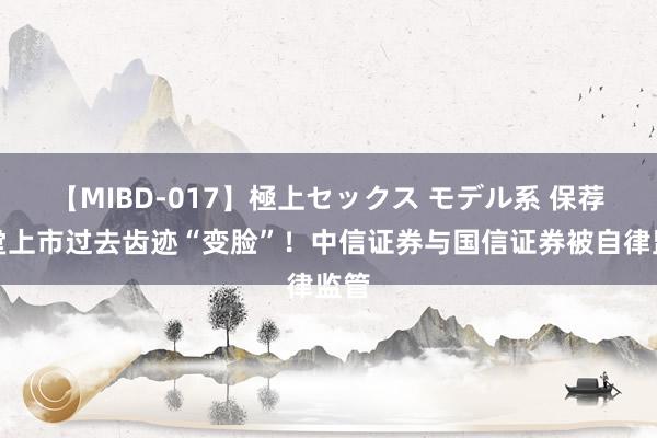 【MIBD-017】極上セックス モデル系 保荐名堂上市过去齿迹“变脸”！中信证券与国信证券被自律监管