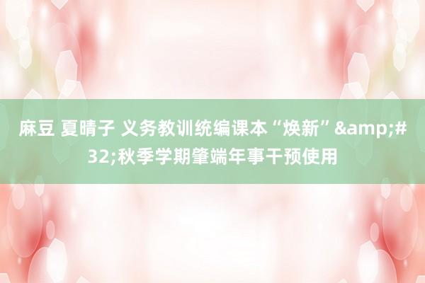 麻豆 夏晴子 义务教训统编课本“焕新”&#32;秋季学期肇端年事干预使用